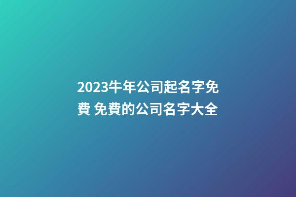 2023牛年公司起名字免費 免費的公司名字大全-第1張-公司起名-玄機派